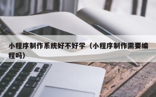 宿州小程序制作系统好不好学（小程序制作需要编程吗）