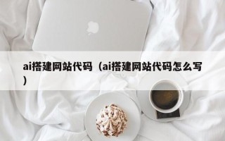 宿州ai搭建网站代码（ai搭建网站代码怎么写）