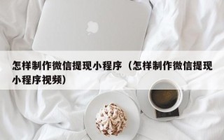 宿州怎样制作微信提现小程序（怎样制作微信提现小程序视频）