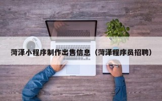 宿州菏泽小程序制作出售信息（菏泽程序员招聘）