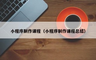 宿州小程序制作课程（小程序制作课程总结）