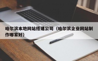 宿州哈尔滨本地网站搭建公司（哈尔滨企业网站制作哪家好）