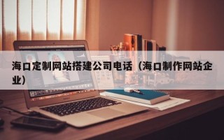 宿州海口定制网站搭建公司电话（海口制作网站企业）