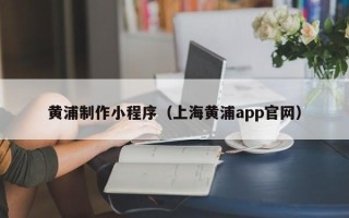 宿州黄浦制作小程序（上海黄浦app官网）