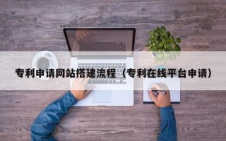 宿州专利申请网站搭建流程（专利在线平台申请）