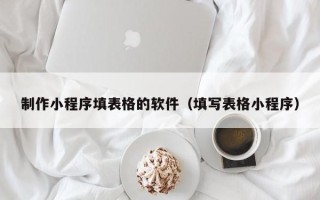 宿州制作小程序填表格的软件（填写表格小程序）