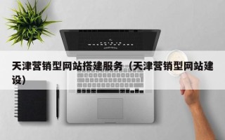宿州天津营销型网站搭建服务（天津营销型网站建设）