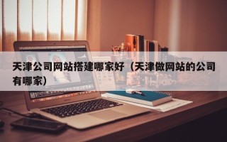 宿州天津公司网站搭建哪家好（天津做网站的公司有哪家）
