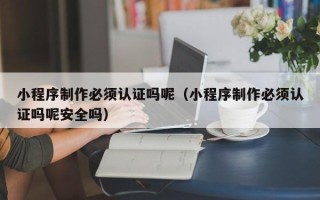 宿州小程序制作必须认证吗呢（小程序制作必须认证吗呢安全吗）