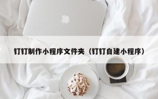 宿州钉钉制作小程序文件夹（钉钉自建小程序）