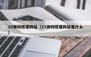 宿州29源码搭建网站（29源码搭建网站是什么）
