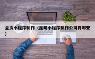 宿州呈贡小程序制作（昆明小程序制作公司有哪些）