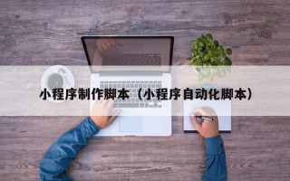 宿州小程序制作脚本（小程序自动化脚本）