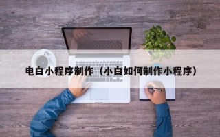 宿州电白小程序制作（小白如何制作小程序）