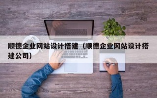 宿州顺德企业网站设计搭建（顺德企业网站设计搭建公司）