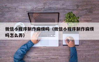 宿州微信小程序制作麻烦吗（微信小程序制作麻烦吗怎么弄）