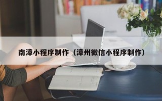 宿州南漳小程序制作（漳州微信小程序制作）