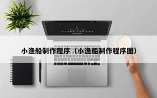 宿州小渔船制作程序（小渔船制作程序图）