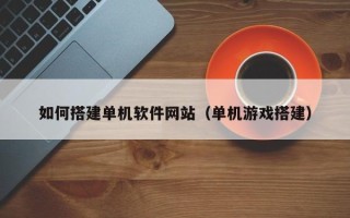 宿州如何搭建单机软件网站（单机游戏搭建）