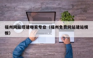 宿州福州网站搭建哪家专业（福州免费网站建站模板）