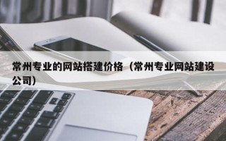 宿州常州专业的网站搭建价格（常州专业网站建设公司）