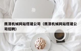 宿州鹰潭机械网站搭建公司（鹰潭机械网站搭建公司招聘）