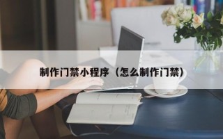 宿州制作门禁小程序（怎么制作门禁）