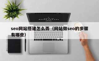 宿州seo网站搭建怎么弄（网站做seo的步骤有哪些）
